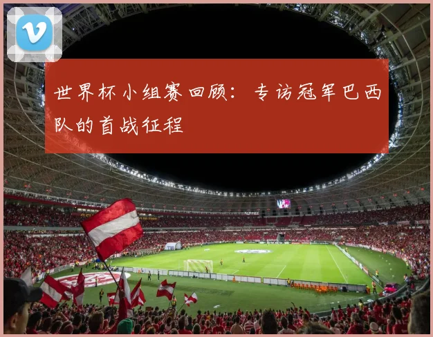 世界杯小组赛回顾：专访冠军巴西队的首战征程