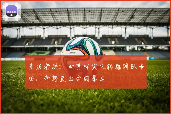 亲历者说：世界杯实况转播团队专访，带您直击台前幕后