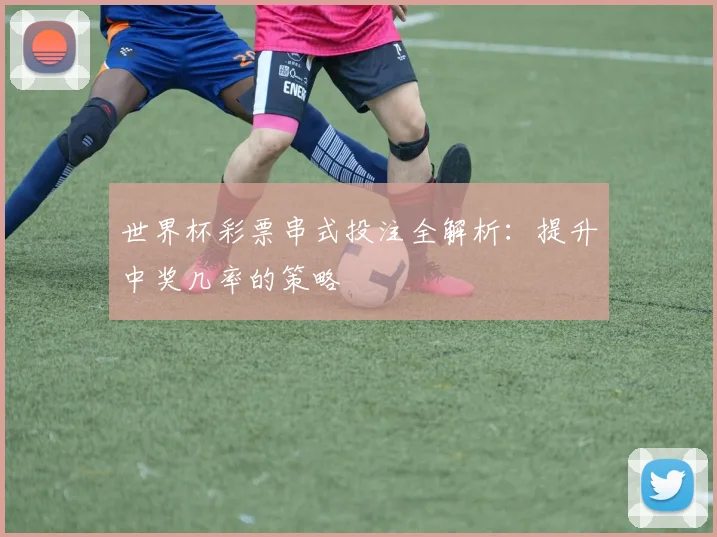 世界杯彩票串式投注全解析：提升中奖几率的策略