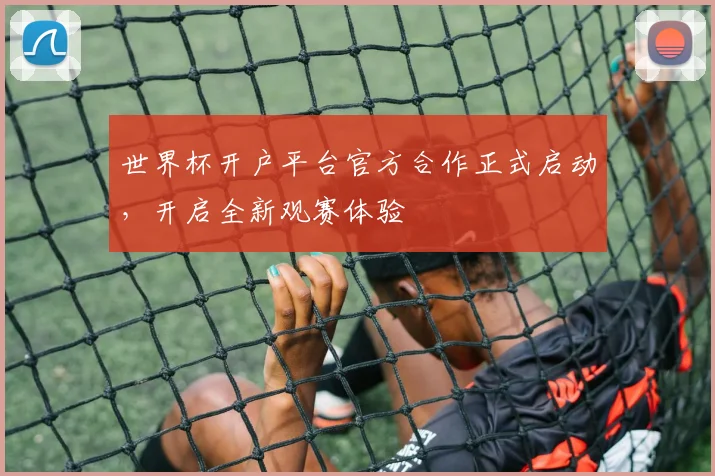 世界杯开户平台官方合作正式启动，开启全新观赛体验