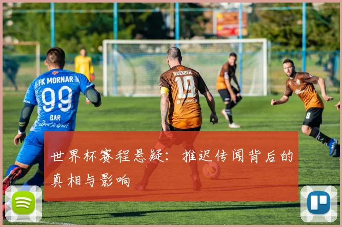 世界杯赛程悬疑：推迟传闻背后的真相与影响