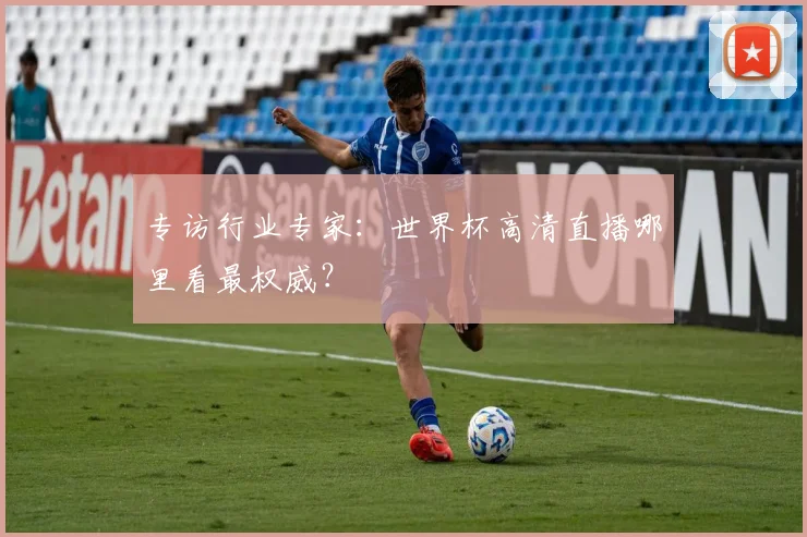 专访行业专家：世界杯高清直播哪里看最权威？
