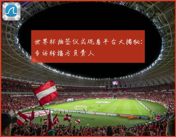 世界杯抽签仪式观看平台大揭秘：专访转播方负责人