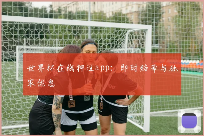 世界杯在线押注app：即时赔率与独家优惠