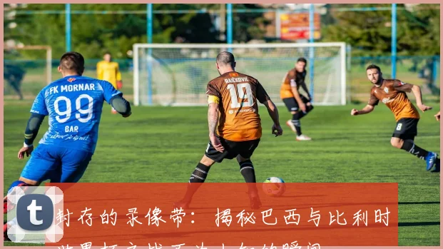封存的录像带：揭秘巴西与比利时世界杯之战不为人知的瞬间